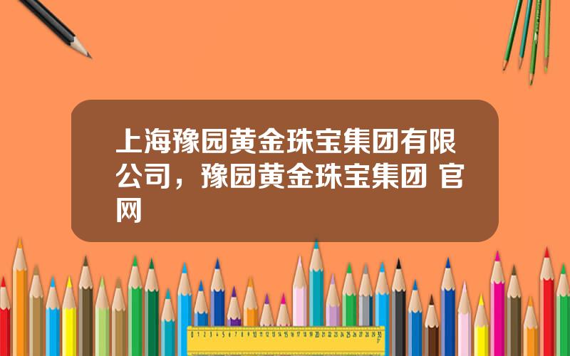 上海豫园黄金珠宝集团有限公司，豫园黄金珠宝集团 官网